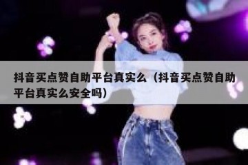 抖音买点赞自助平台真实么（抖音买点赞自助平台真实么安全吗）