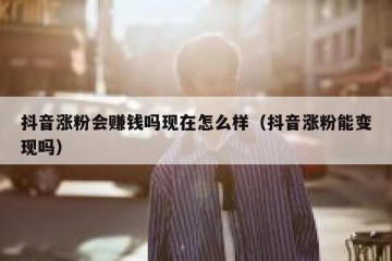 抖音涨粉会赚钱吗现在怎么样（抖音涨粉能变现吗）