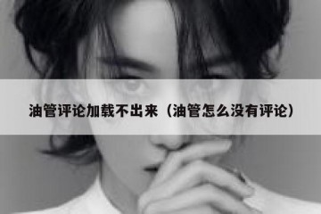 油管评论加载不出来（油管怎么没有评论）