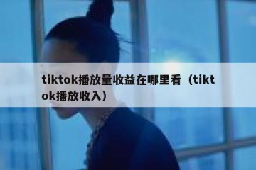 tiktok播放量收益在哪里看（tiktok播放收入）