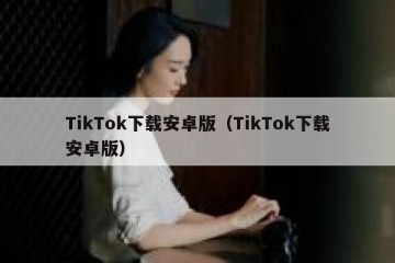 TikTok下载安卓版（TikTok下载安卓版）
