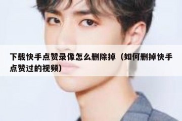 下载快手点赞录像怎么删除掉（如何删掉快手点赞过的视频）