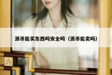 派币能买东西吗安全吗（派币能卖吗）