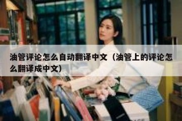 油管评论怎么自动翻译中文（油管上的评论怎么翻译成中文）