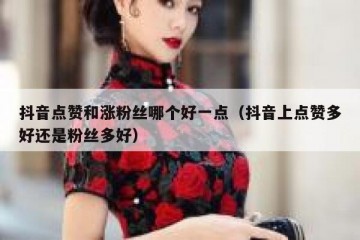 抖音点赞和涨粉丝哪个好一点（抖音上点赞多好还是粉丝多好）