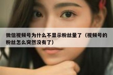 微信视频号为什么不显示粉丝量了（视频号的粉丝怎么突然没有了）