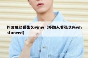 外国粉丝看张艺兴mv（外国人看张艺兴whatuneed）