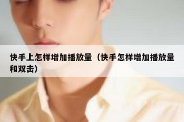 快手上怎样增加播放量（快手怎样增加播放量和双击）