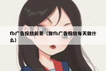 fb广告投放前景（做fb广告投放每天做什么）