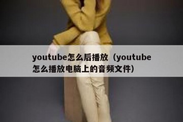 youtube怎么后播放（youtube怎么播放电脑上的音频文件）