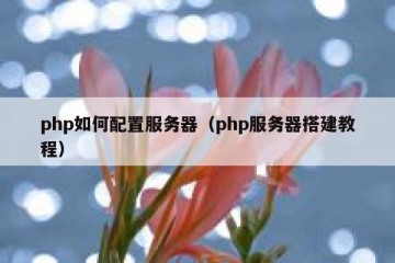 php如何配置服务器（php服务器搭建教程）