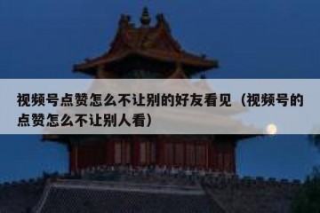 视频号点赞怎么不让别的好友看见（视频号的点赞怎么不让别人看）
