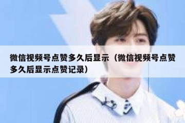 微信视频号点赞多久后显示（微信视频号点赞多久后显示点赞记录）