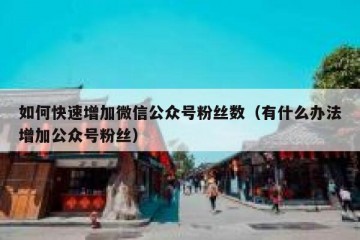 如何快速增加微信公众号粉丝数（有什么办法增加公众号粉丝）