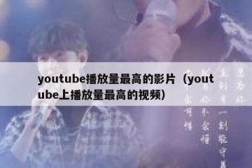 youtube播放量最高的影片（youtube上播放量最高的视频）