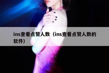 ins查看点赞人数（ins查看点赞人数的软件）