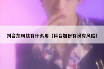 抖音加粉丝有什么用（抖音加粉有没有风险）