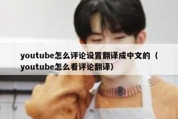 youtube怎么评论设置翻译成中文的（youtube怎么看评论翻译）