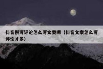 抖音撰写评论怎么写文案呢（抖音文案怎么写评论才多）