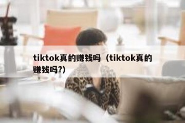 tiktok真的赚钱吗（tiktok真的赚钱吗?）