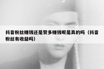 抖音粉丝赚钱还是赞多赚钱呢是真的吗（抖音粉丝有收益吗）