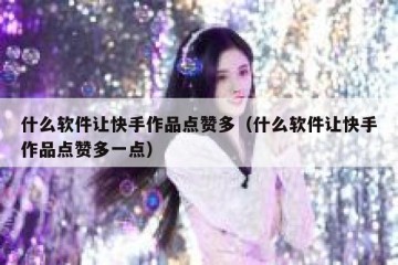 什么软件让快手作品点赞多（什么软件让快手作品点赞多一点）
