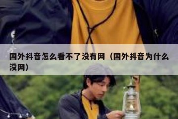 国外抖音怎么看不了没有网（国外抖音为什么没网）