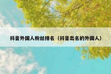抖音外国人粉丝排名（抖音出名的外国人）