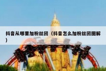 抖音从哪里加粉丝团（抖音怎么加粉丝团图解）