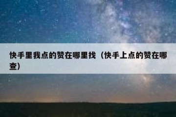 快手里我点的赞在哪里找（快手上点的赞在哪查）