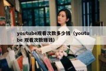 youtube观看次数多少钱（youtube 观看次数赚钱）