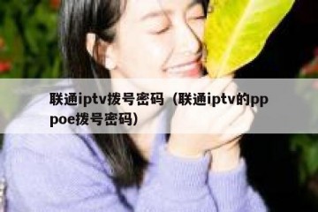 联通iptv拨号密码（联通iptv的pppoe拨号密码）