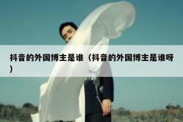 抖音的外国博主是谁（抖音的外国博主是谁呀）