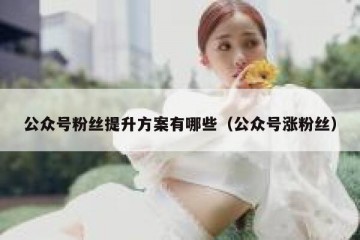 公众号粉丝提升方案有哪些（公众号涨粉丝）