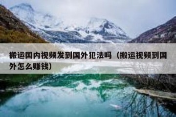 搬运国内视频发到国外犯法吗（搬运视频到国外怎么赚钱）