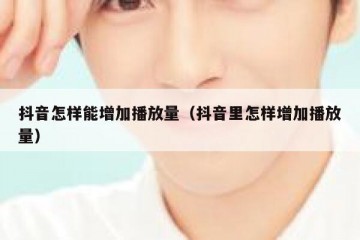 抖音怎样能增加播放量（抖音里怎样增加播放量）
