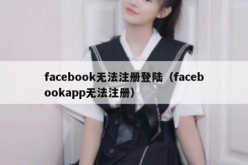 facebook无法注册登陆（facebookapp无法注册）