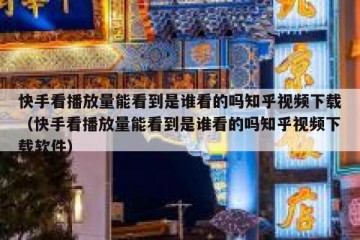 快手看播放量能看到是谁看的吗知乎视频下载（快手看播放量能看到是谁看的吗知乎视频下载软件）