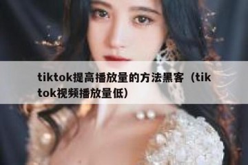 tiktok提高播放量的方法黑客（tiktok视频播放量低）