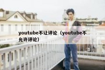 youtube不让评论（youtube不允许评论）