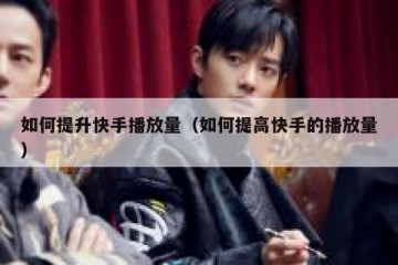 如何提升快手播放量（如何提高快手的播放量）