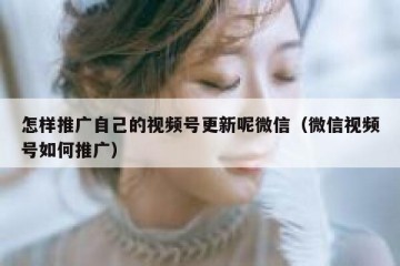 怎样推广自己的视频号更新呢微信（微信视频号如何推广）