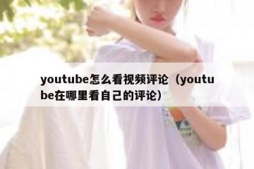 youtube怎么看视频评论（youtube在哪里看自己的评论）