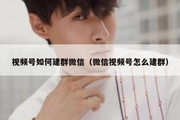 视频号如何建群微信（微信视频号怎么建群）