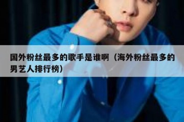 国外粉丝最多的歌手是谁啊（海外粉丝最多的男艺人排行榜）