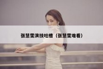 张慧雯演技吐槽（张慧雯难看）