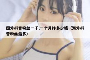 国外抖音粉丝一千,一个月挣多少钱（海外抖音粉丝最多）