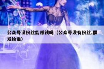 公众号没粉丝能赚钱吗（公众号没有粉丝,群发给谁）