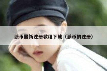 派币最新注册教程下载（派币的注册）