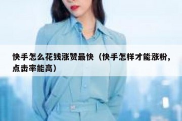 快手怎么花钱涨赞最快（快手怎样才能涨粉,点击率能高）